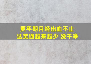 更年期月经出血不止 达芙通越来越少 没干净